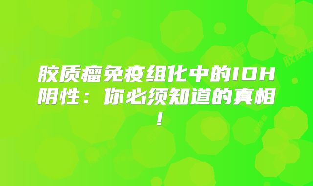 胶质瘤免疫组化中的IDH阴性：你必须知道的真相！