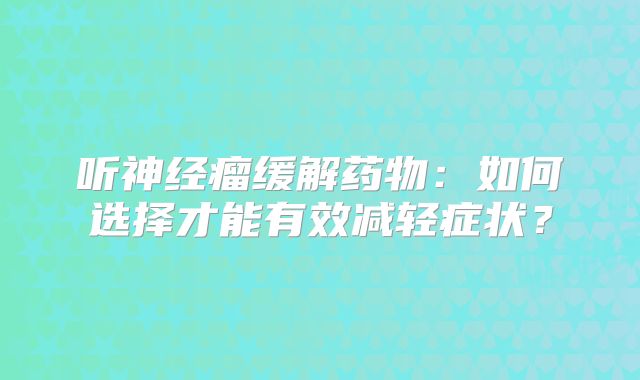 听神经瘤缓解药物：如何选择才能有效减轻症状？