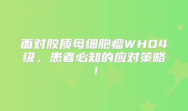 面对胶质母细胞瘤WHO4级，患者必知的应对策略！