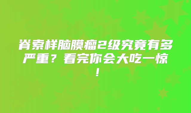脊索样脑膜瘤2级究竟有多严重？看完你会大吃一惊！