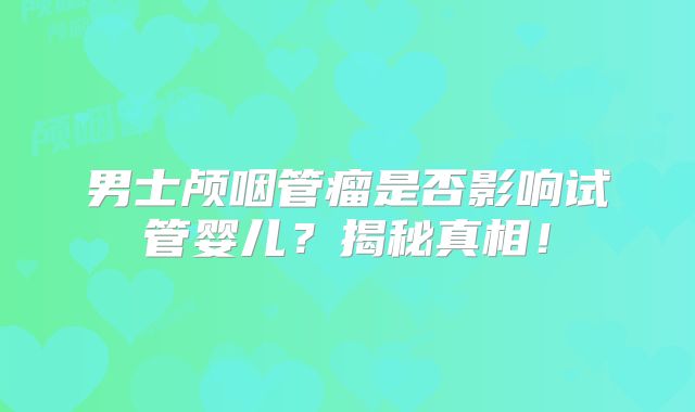 男士颅咽管瘤是否影响试管婴儿？揭秘真相！