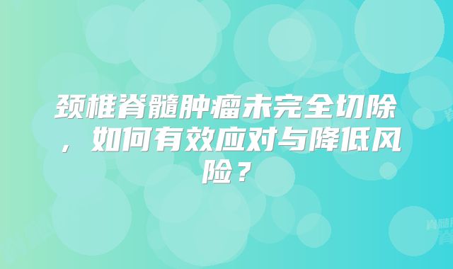 颈椎脊髓肿瘤未完全切除，如何有效应对与降低风险？