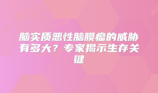 脑实质恶性脑膜瘤的威胁有多大？专家揭示生存关键