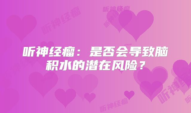 听神经瘤：是否会导致脑积水的潜在风险？