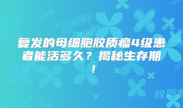 复发的母细胞胶质瘤4级患者能活多久？揭秘生存期！