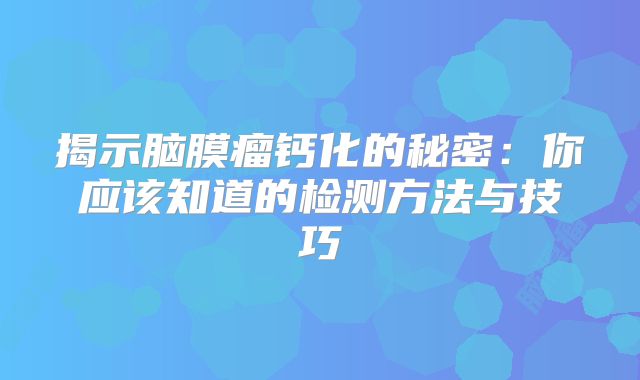 揭示脑膜瘤钙化的秘密：你应该知道的检测方法与技巧