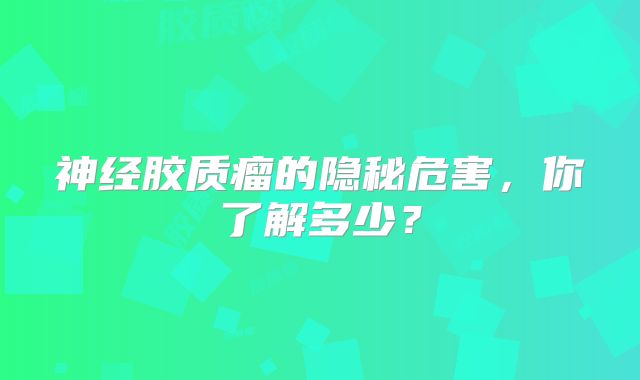 神经胶质瘤的隐秘危害，你了解多少？