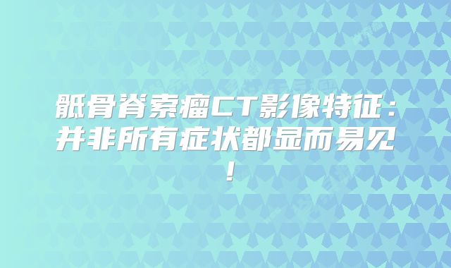 骶骨脊索瘤CT影像特征：并非所有症状都显而易见！