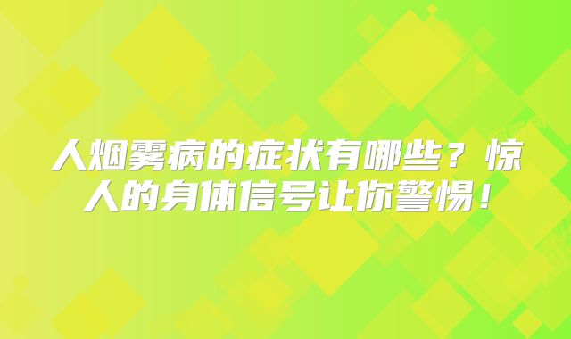 人烟雾病的症状有哪些？惊人的身体信号让你警惕！