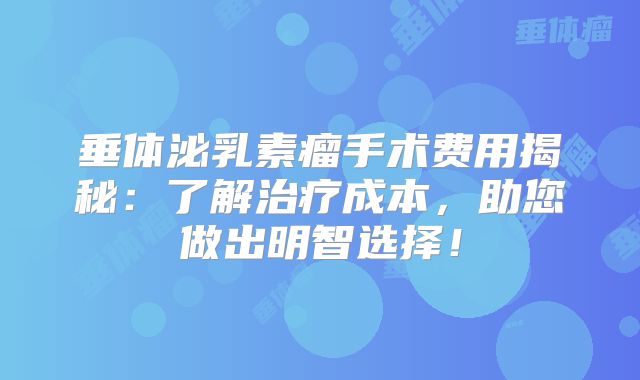 垂体泌乳素瘤手术费用揭秘：了解治疗成本，助您做出明智选择！