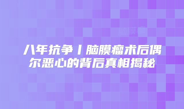 八年抗争丨脑膜瘤术后偶尔恶心的背后真相揭秘