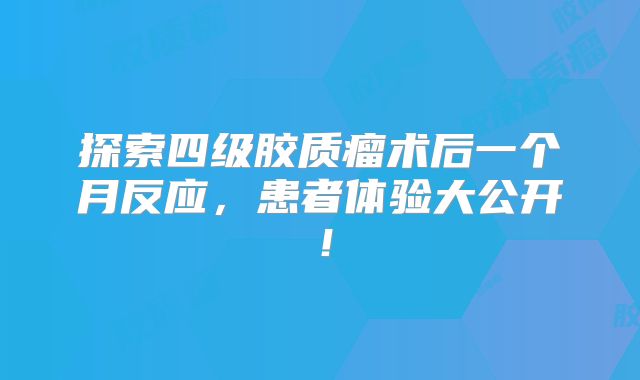 探索四级胶质瘤术后一个月反应，患者体验大公开！