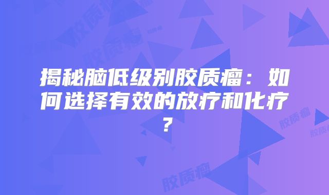 揭秘脑低级别胶质瘤：如何选择有效的放疗和化疗？