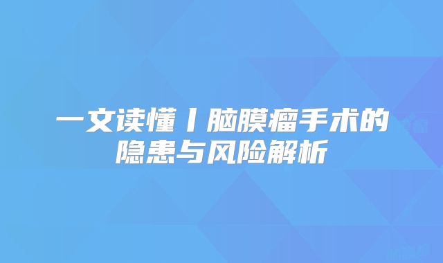 一文读懂丨脑膜瘤手术的隐患与风险解析