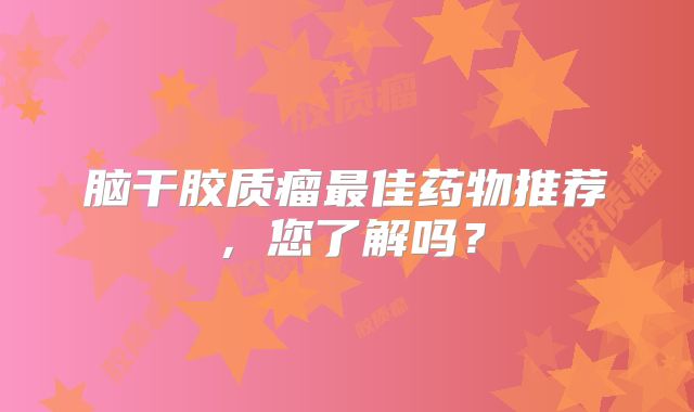 脑干胶质瘤最佳药物推荐，您了解吗？