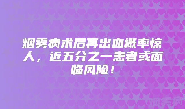 烟雾病术后再出血概率惊人，近五分之一患者或面临风险！