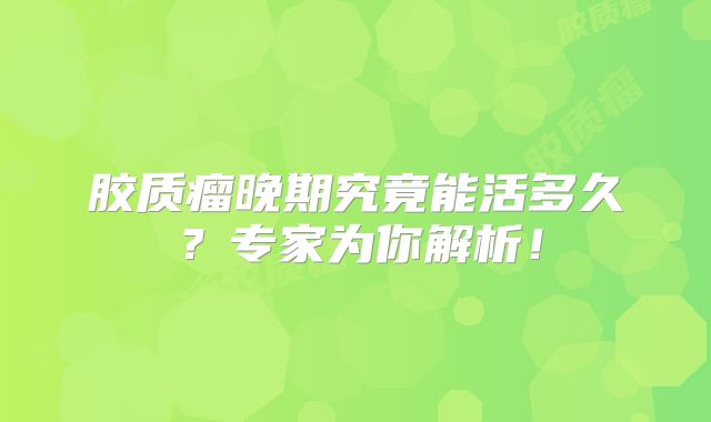 胶质瘤晚期究竟能活多久？专家为你解析！