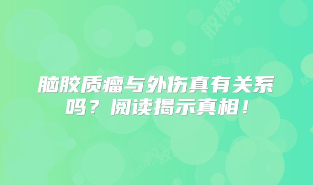 脑胶质瘤与外伤真有关系吗？阅读揭示真相！
