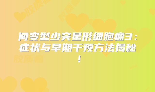间变型少突星形细胞瘤3：症状与早期干预方法揭秘！