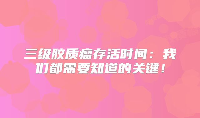 三级胶质瘤存活时间：我们都需要知道的关键！