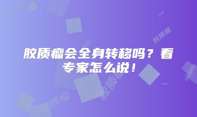 胶质瘤会全身转移吗？看专家怎么说！