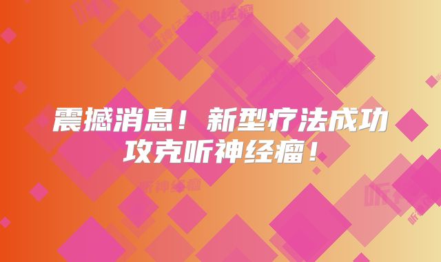 震撼消息！新型疗法成功攻克听神经瘤！