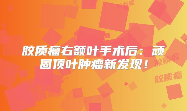 胶质瘤右额叶手术后：顽固顶叶肿瘤新发现！