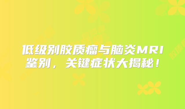 低级别胶质瘤与脑炎MRI鉴别，关键症状大揭秘！