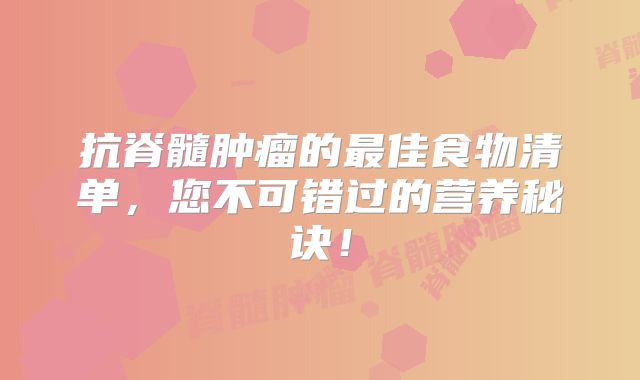抗脊髓肿瘤的最佳食物清单，您不可错过的营养秘诀！