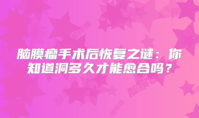 脑膜瘤手术后恢复之谜：你知道洞多久才能愈合吗？