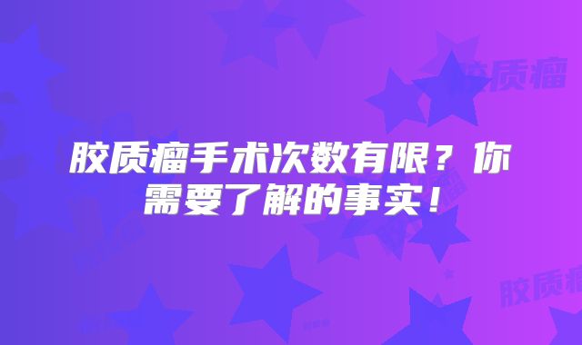胶质瘤手术次数有限？你需要了解的事实！