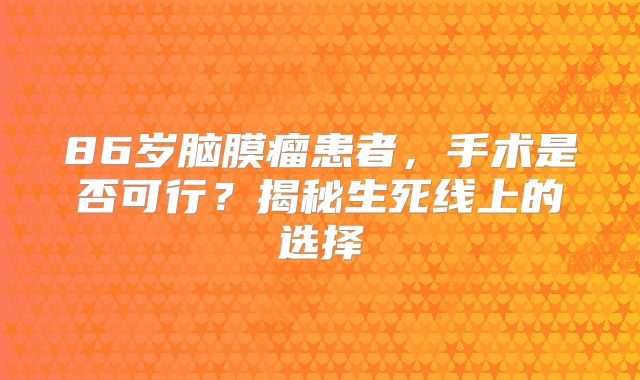 86岁脑膜瘤患者，手术是否可行？揭秘生死线上的选择