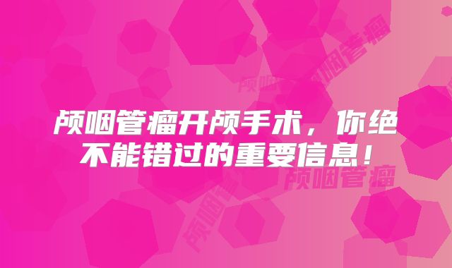 颅咽管瘤开颅手术，你绝不能错过的重要信息！