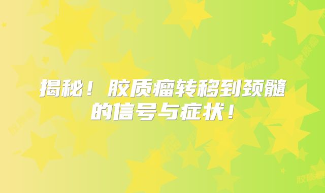 揭秘！胶质瘤转移到颈髓的信号与症状！