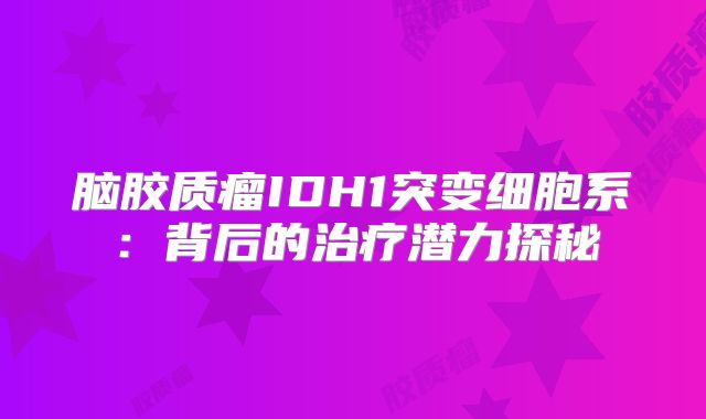 脑胶质瘤IDH1突变细胞系：背后的治疗潜力探秘