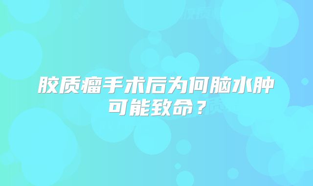 胶质瘤手术后为何脑水肿可能致命？