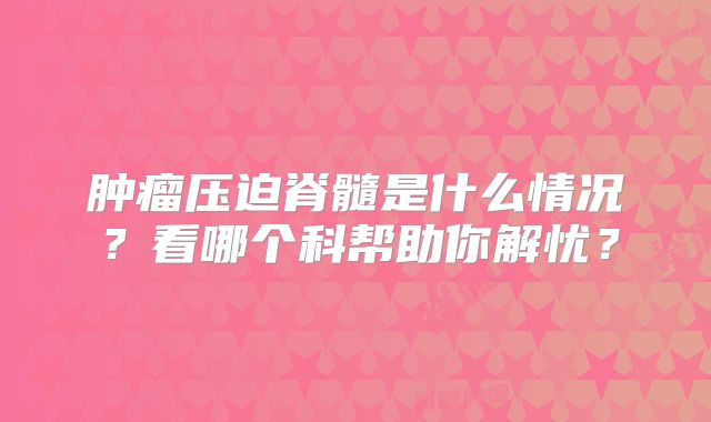 肿瘤压迫脊髓是什么情况？看哪个科帮助你解忧？