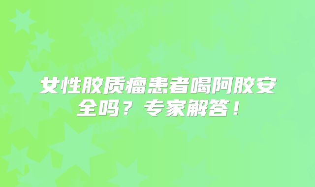 女性胶质瘤患者喝阿胶安全吗？专家解答！