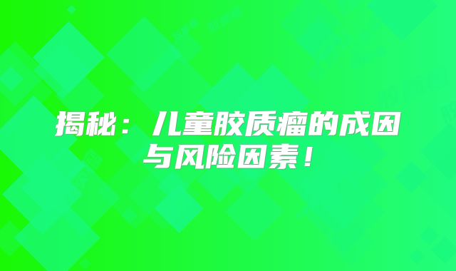 揭秘：儿童胶质瘤的成因与风险因素！