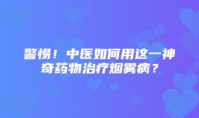 警惕！中医如何用这一神奇药物治疗烟雾病？