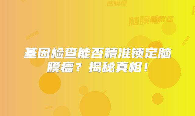 基因检查能否精准锁定脑膜瘤？揭秘真相！
