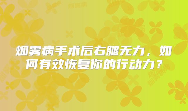 烟雾病手术后右腿无力，如何有效恢复你的行动力？