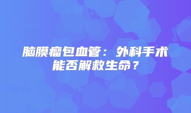 脑膜瘤包血管：外科手术能否解救生命？