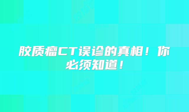胶质瘤CT误诊的真相！你必须知道！