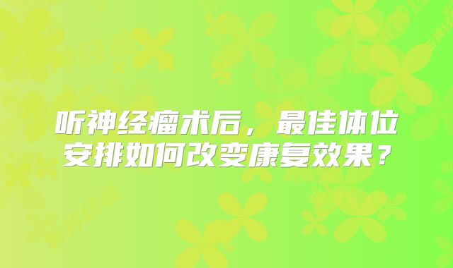 听神经瘤术后，最佳体位安排如何改变康复效果？
