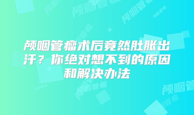 颅咽管瘤术后竟然肚胀出汗？你绝对想不到的原因和解决办法