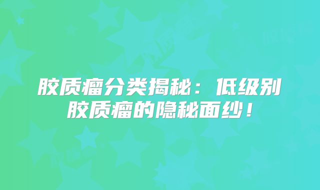 胶质瘤分类揭秘：低级别胶质瘤的隐秘面纱！