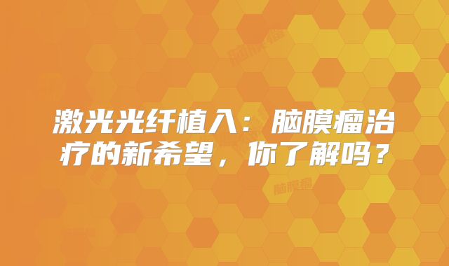 激光光纤植入：脑膜瘤治疗的新希望，你了解吗？