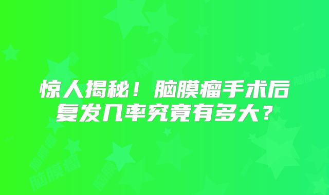 惊人揭秘！脑膜瘤手术后复发几率究竟有多大？
