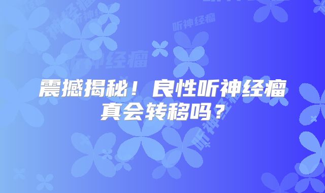 震撼揭秘！良性听神经瘤真会转移吗？